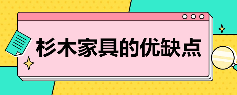 杉木家具的优缺点 杉木家具的优缺点有哪些