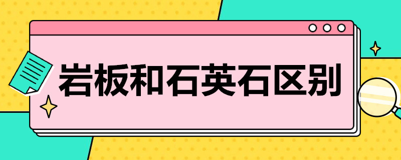 岩板和石英石区别（石英石跟岩板的区别）