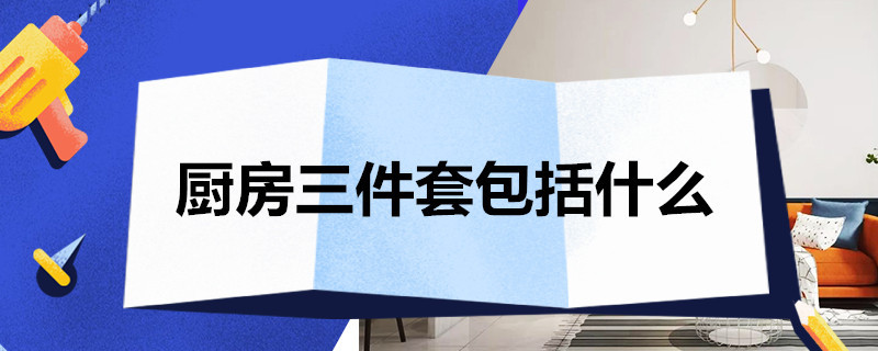 厨房三件套包括什么 厨房三件套包括什么材料