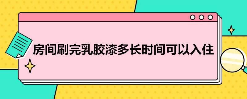 房间刷完乳胶漆多长时间可以入住（房间刷完乳胶漆多长时间可以入住呢）