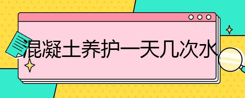 混凝土养护*几次水 混凝土养护一天几次水