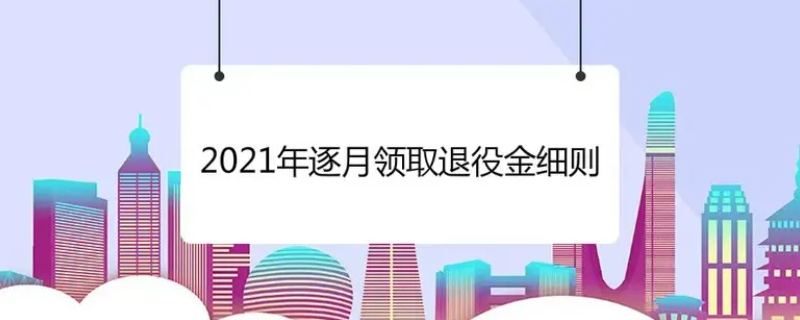 2021年逐月领取退役金细则内容有哪些