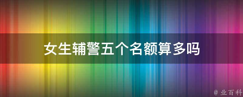 女生辅警五个名额算多吗 女生辅警五个名额算多吗知乎