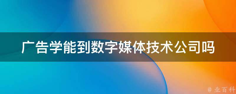 广告学能到数字媒体技术公司吗 广告学能到数字媒体技术公司吗