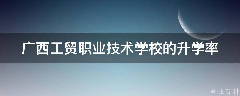 广西工贸职业技术学校的升学率 广西工贸职业技术学校的升学率是多少