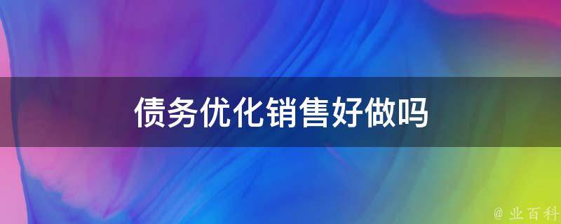 债务优化销售好做吗（债务优化销售好做吗知乎）