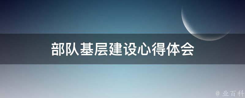 部队基层建设心得体会 部队基层建设心得体会总结