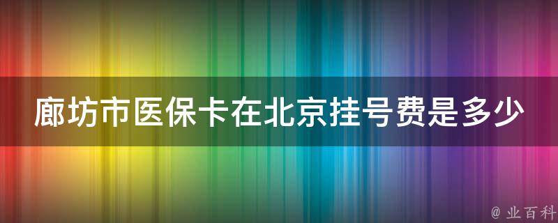 廊坊市医保卡在北京挂号费是多少（廊坊医保卡在北京医院能用吗）