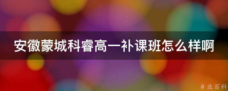 安徽蒙城科睿高一补课班怎么样啊（安徽科睿工程项目管理有限公司）