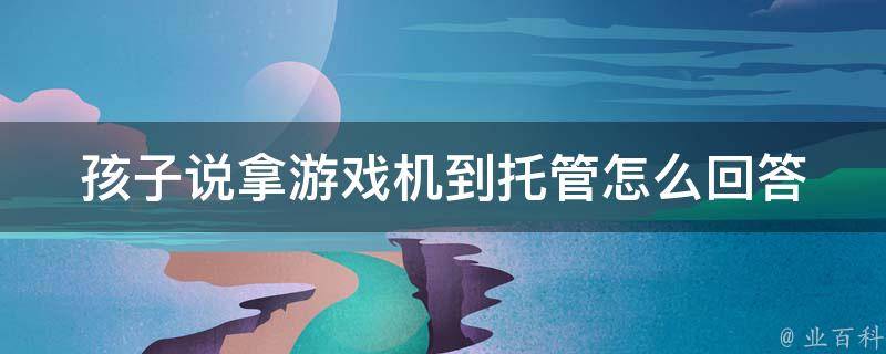 孩子说拿游戏机到托管怎么回答（孩子说拿游戏机到托管怎么回答呢）