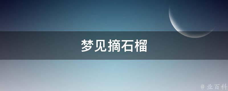 梦见摘石榴 梦见摘石榴是什么意思