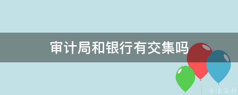 审计局和银行有交集吗（审计厅和银行哪个好）