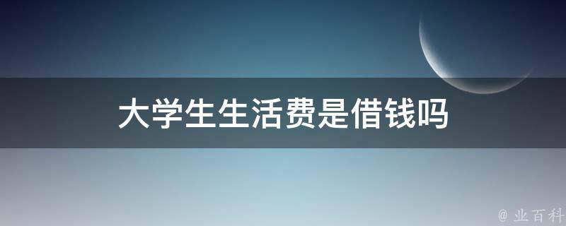 大学生生活费是借钱吗（大学生生活费是借钱吗怎么借）