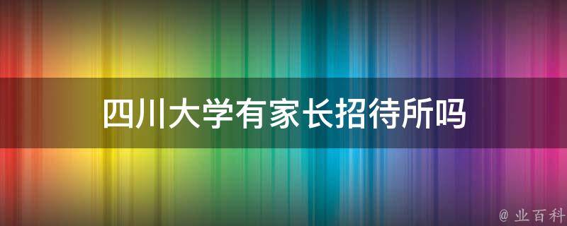 四川大学有家长招待所吗（四川大学家长群2021）