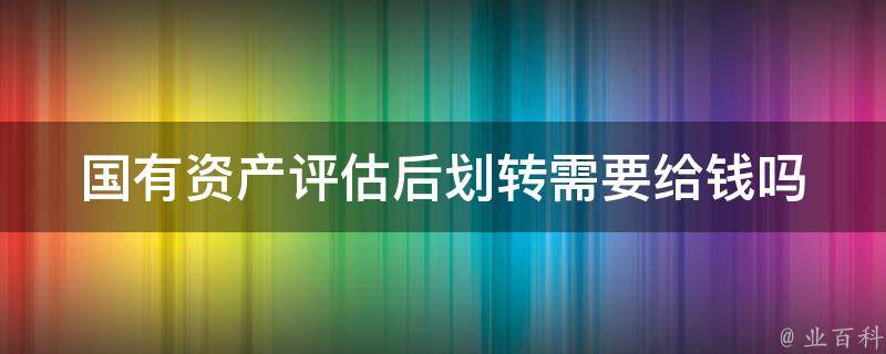 国有资产评估后划转需要给钱吗 国有资产评估后划转需要给钱吗怎么办