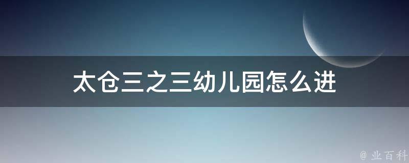 太仓三之三幼儿园怎么进 太仓三之三幼儿园怎么进去