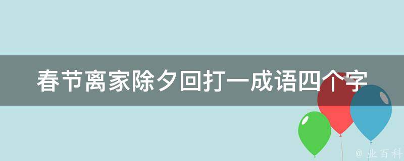 春节离家除夕回打一成语四个字 春节后离家的说说