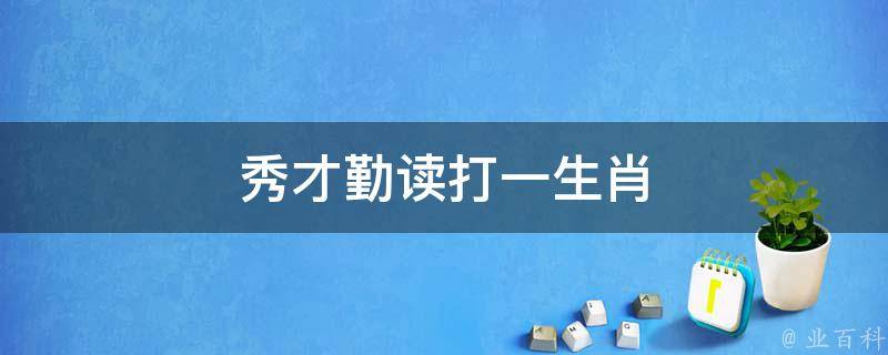 秀才勤读打一生肖 秀才勤读指什么动物