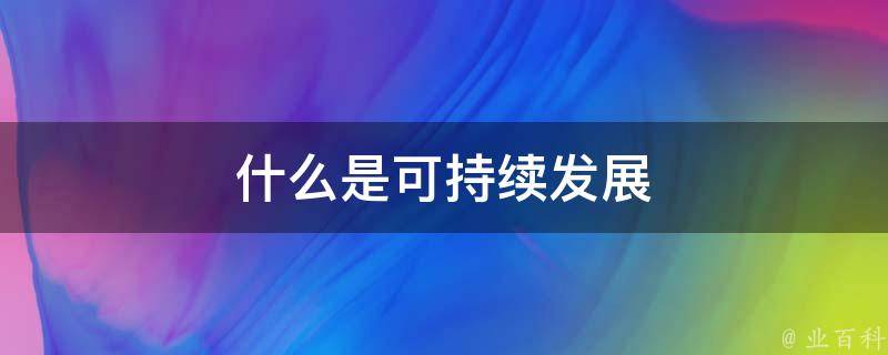 什么是可持续发展（什么是可持续发展的核心目标）