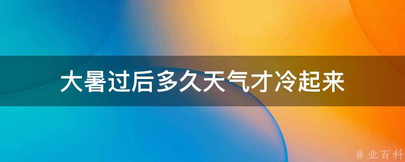 大暑过后多久天气才冷起来 大暑几天过完