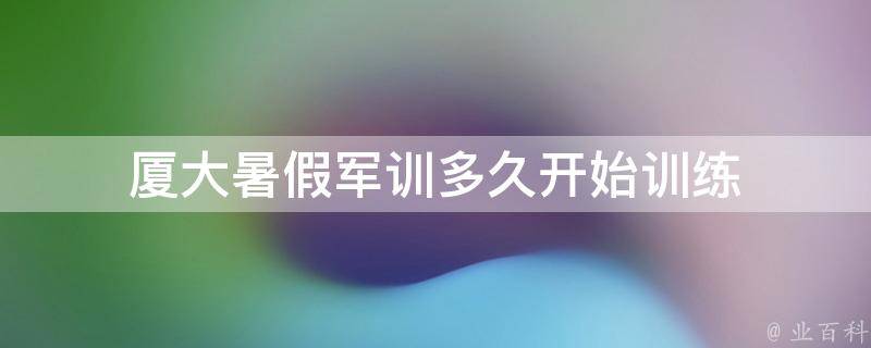 厦大暑假军训多久开始训练 厦大暑假军训多久开始训练一次