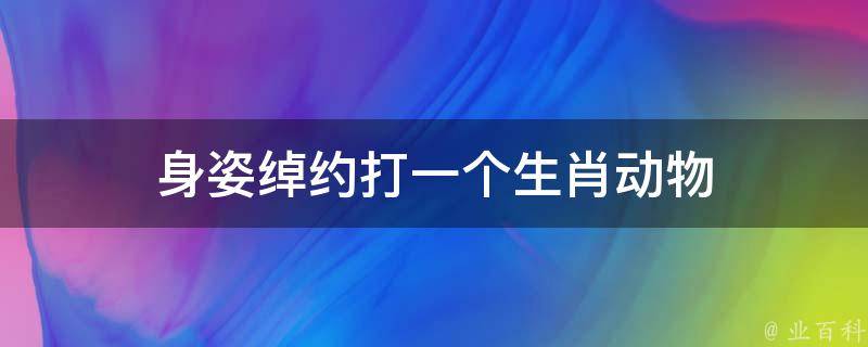 身姿绰约打一个生肖动物 身姿绰约打一个生肖动物是什么