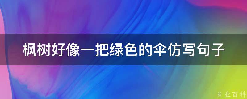 枫树好像一把绿色的伞仿写句子（枫树好像一把绿色的伞仿写句子怎么写）