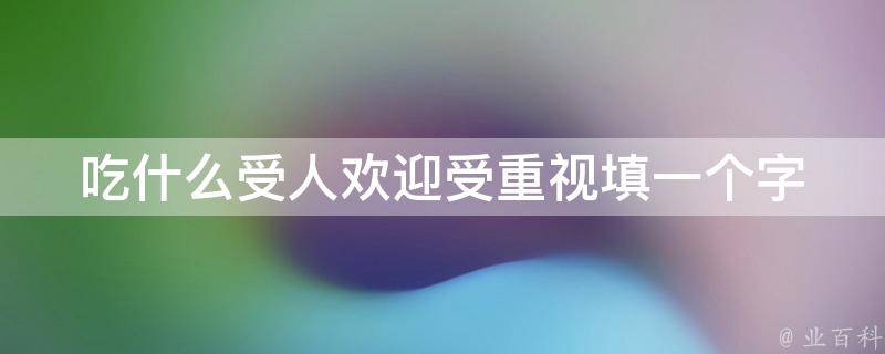 吃什么受人欢迎受重视填一个字 吃什么受欢迎受重视打一字