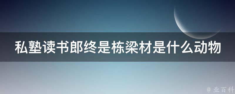 私塾读书郎终是栋梁材是什么动物 私塾读书的私塾怎么写