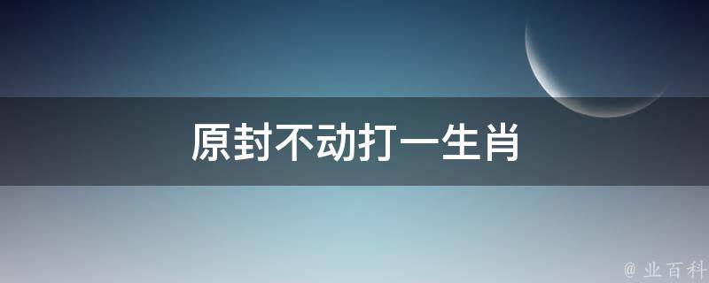 原封不动打一生肖（原封不动是什么生肖）