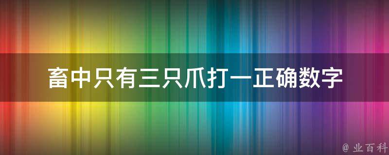 畜中只有三只爪打一正确数字 畜中只有三只爪,天生一对成伴侣