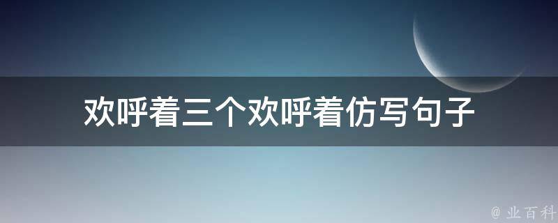 欢呼着三个欢呼着仿写句子 欢呼着三个欢呼着仿写句子怎么写