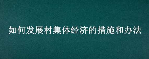 如何发展村集体经济的措施和办法 如何发展村集体经济的措施和办法建议