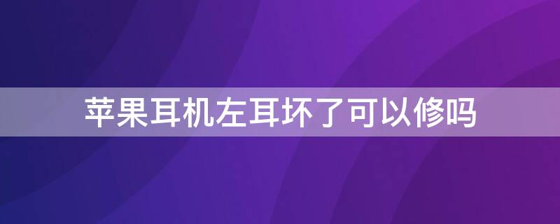 iPhone耳机左耳坏了可以修吗 iphone耳机坏了一边可以修吗