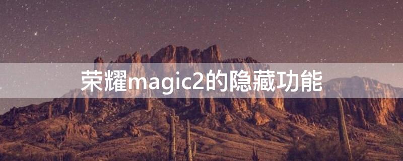 荣耀magic2的隐藏功能（华为magic2隐藏功能）