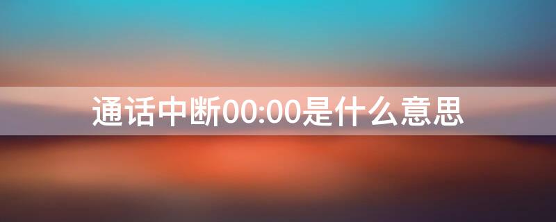 通话中断00:00是什么意思（通话中断 00:00）