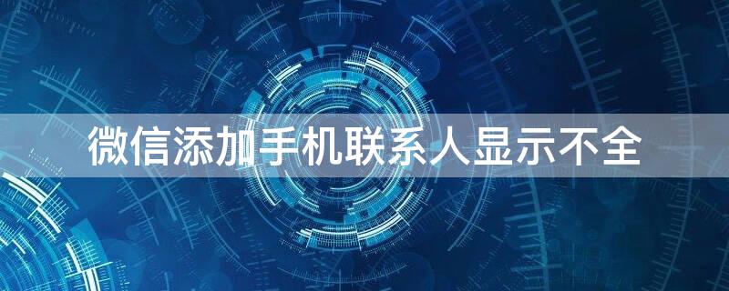 微信添加手机联系人显示不全 微信添加手机联系人显示不全,但搜索手机号码显示