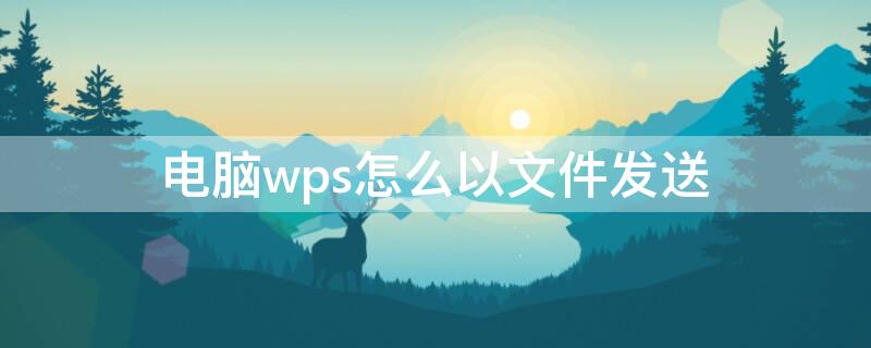 电脑wps怎么以文件发送 电脑wps怎么以文件发送到邮箱