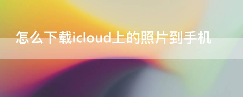 怎么下载icloud上的照片到手机（怎么下载icloud上的照片）