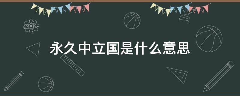 永久中立国是什么意思 永久中立国是什么意思?