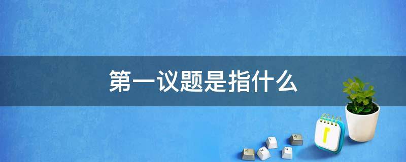 第一议题是指什么 第一议题指的是什么