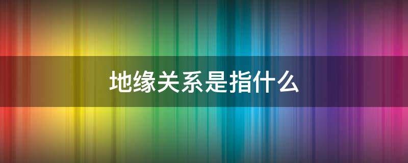 地缘关系是指什么 地缘关系的意思