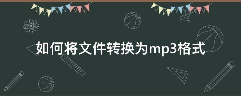 如何将文件转换为mp3格式（怎样把文件转为mp3格式）