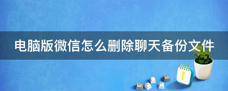 电脑版微信怎么删除聊天备份文件（如何删除电脑上微信备份的聊天内容）