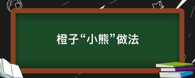 橙子“小熊”做法（橙子做小熊的步骤简单）