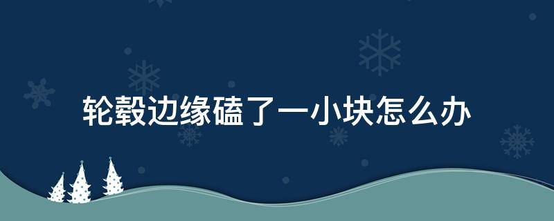 轮毂边缘磕了一小块怎么办（轮毂磕掉一小块）