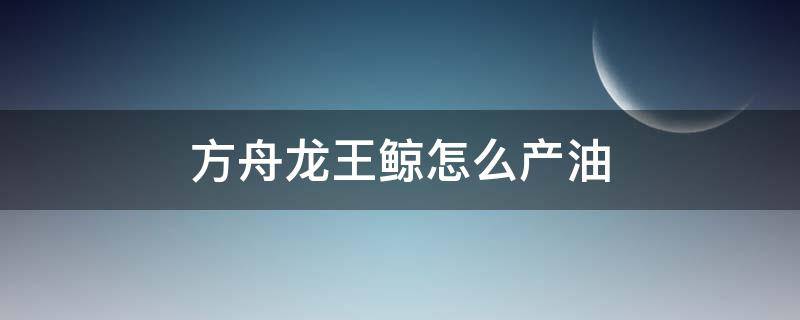 方舟龙王鲸怎么产油 方舟生存进化龙王鲸产的油有什么用