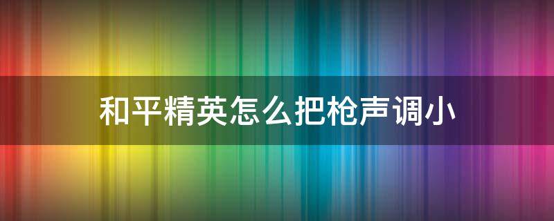 和平精英怎么把枪声调小（和平精英怎么把枪声调小一点）