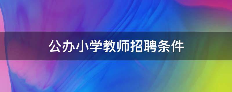 公办小学教师招聘条件（公办小学教师招聘条件学历要求）