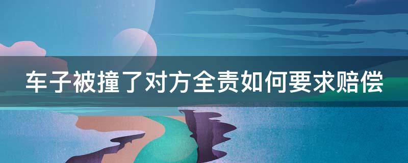 车子被撞了对方全责如何要求赔偿（车子被撞了对方全责如何要求赔偿折旧费）